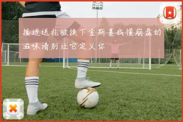接连送礼被换下金斯基我懂崩盘的滋味请别让它定义你