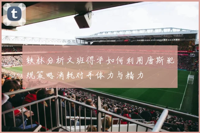 铁林分析文班得学如何利用唐斯犯规策略消耗对手体力与精力