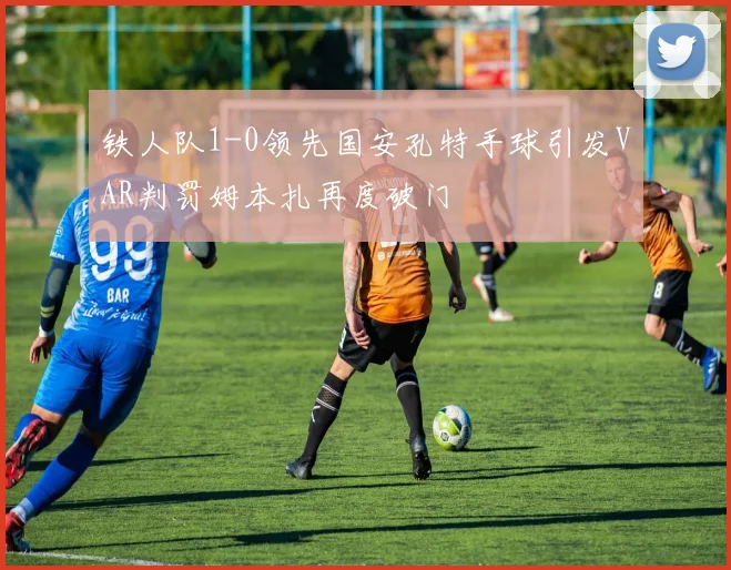 铁人队1-0领先国安孔特手球引发VAR判罚姆本扎再度破门