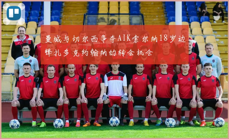曼城与切尔西争夺AIK索尔纳18岁边锋扎多克约翰纳的转会机会