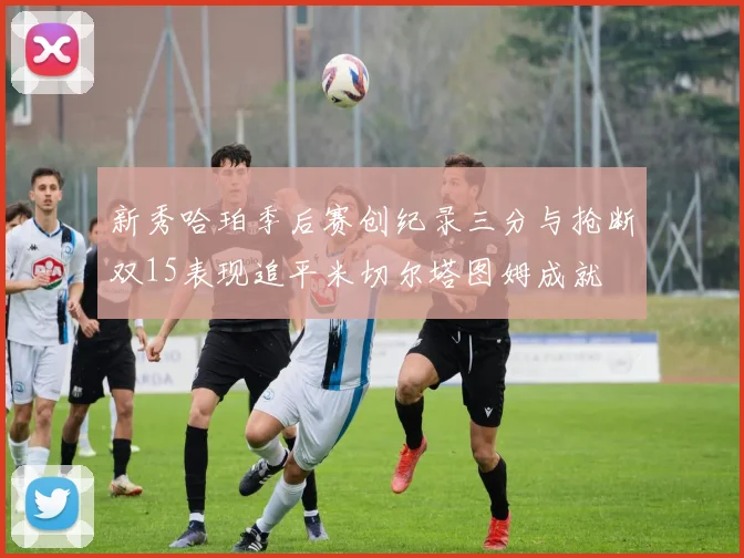 新秀哈珀季后赛创纪录三分与抢断双15表现追平米切尔塔图姆成就
