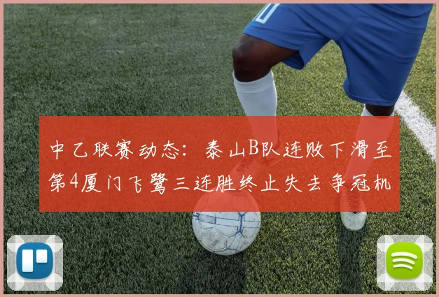 中乙联赛动态：泰山B队连败下滑至第4厦门飞鹭三连胜终止失去争冠机会