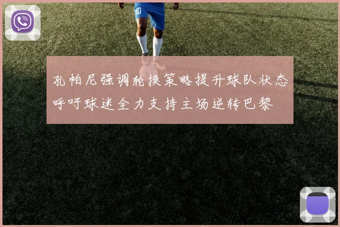 孔帕尼强调轮换策略提升球队状态呼吁球迷全力支持主场逆转巴黎
