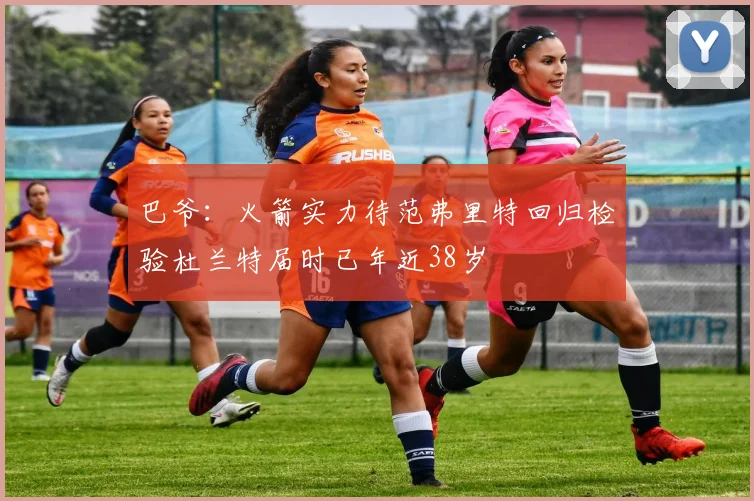 巴爷：火箭实力待范弗里特回归检验杜兰特届时已年近38岁