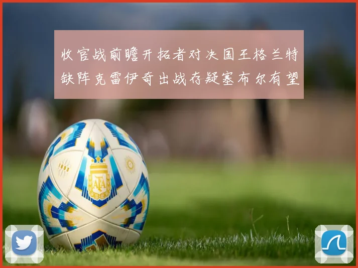 收官战前瞻开拓者对决国王格兰特缺阵克雷伊奇出战存疑塞布尔有望上场