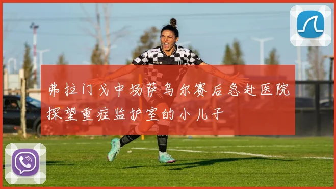 弗拉门戈中场萨乌尔赛后急赴医院探望重症监护室的小儿子