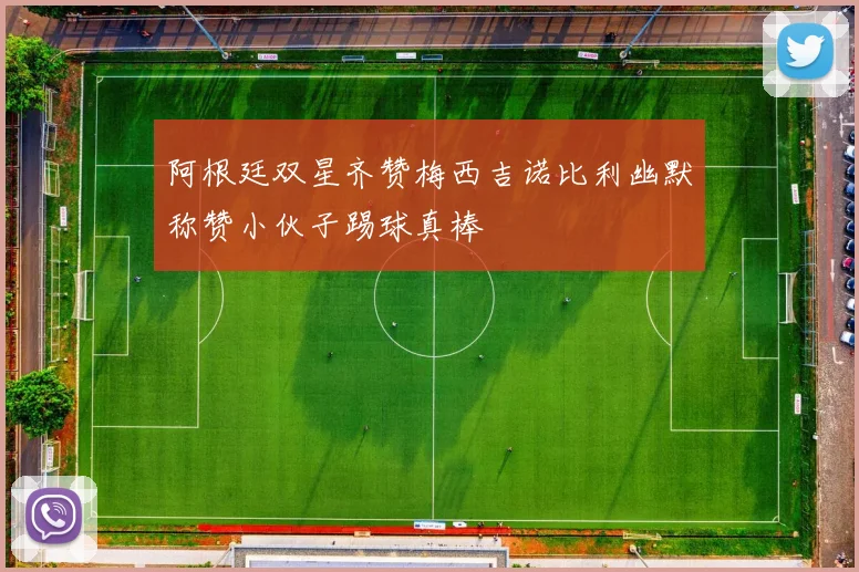 阿根廷双星齐赞梅西吉诺比利幽默称赞小伙子踢球真棒