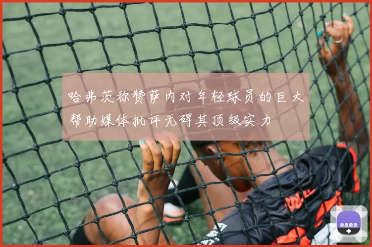 哈弗茨称赞萨内对年轻球员的巨大帮助媒体批评无碍其顶级实力
