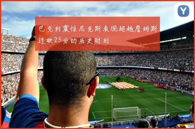 巴克利震惊尼克斯表现超越詹姆斯连砍25分的历史时刻