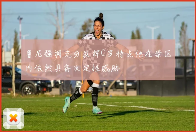 鲁尼强调充分发挥C罗特点他在禁区内依然具备决定性威胁