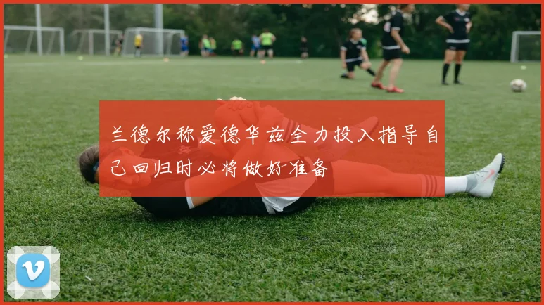 兰德尔称爱德华兹全力投入指导自己回归时必将做好准备