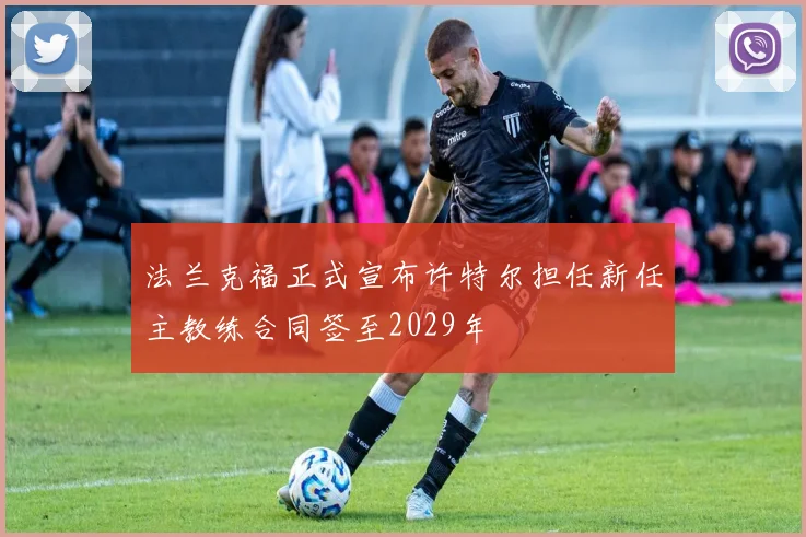 法兰克福正式宣布许特尔担任新任主教练合同签至2029年