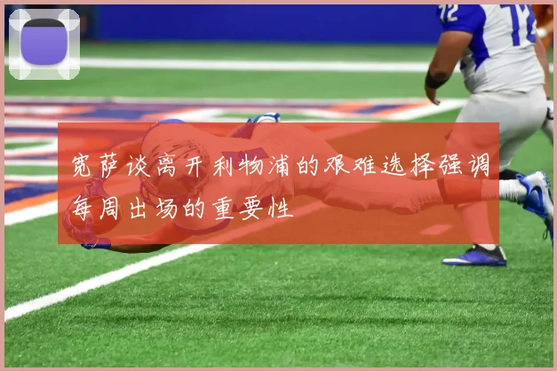 宽萨谈离开利物浦的艰难选择强调每周出场的重要性