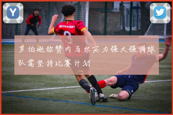 罗伯逊称赞内马尔实力强大强调球队需坚持比赛计划