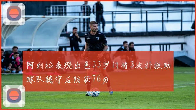 阿利松表现出色33岁门将3次扑救助球队稳守后防获76分