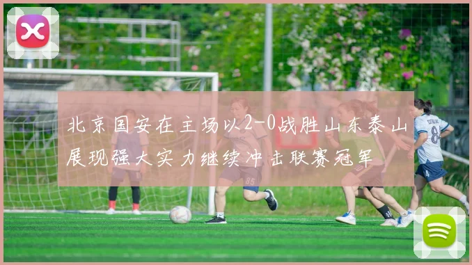 北京国安在主场以2-0战胜山东泰山展现强大实力继续冲击联赛冠军