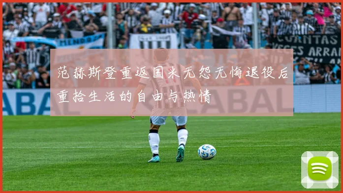 范赫斯登重返国米无怨无悔退役后重拾生活的自由与热情