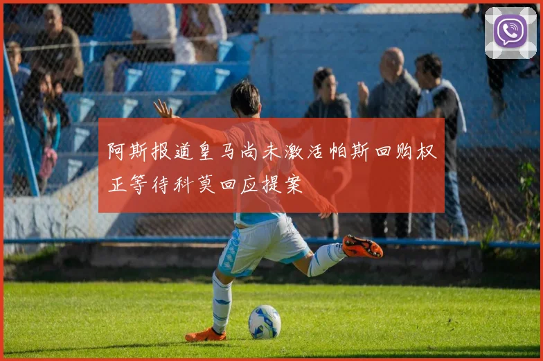 阿斯报道皇马尚未激活帕斯回购权正等待科莫回应提案