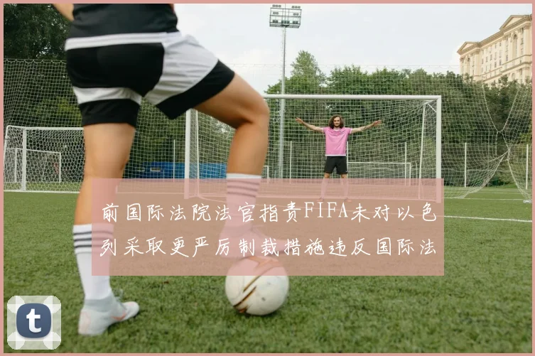 前国际法院法官指责FIFA未对以色列采取更严厉制裁措施违反国际法
