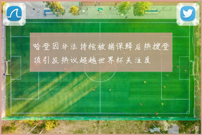 哈登因非法持枪被捕保释后热搜登顶引发热议超越世界杯关注度