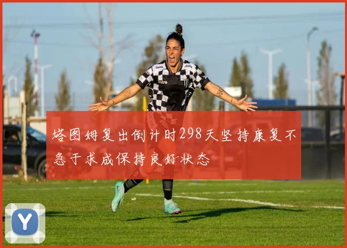塔图姆复出倒计时298天坚持康复不急于求成保持良好状态