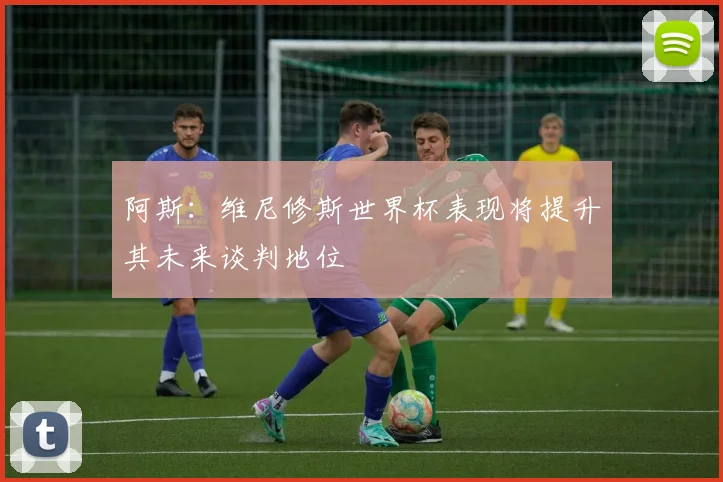 阿斯：维尼修斯世界杯表现将提升其未来谈判地位
