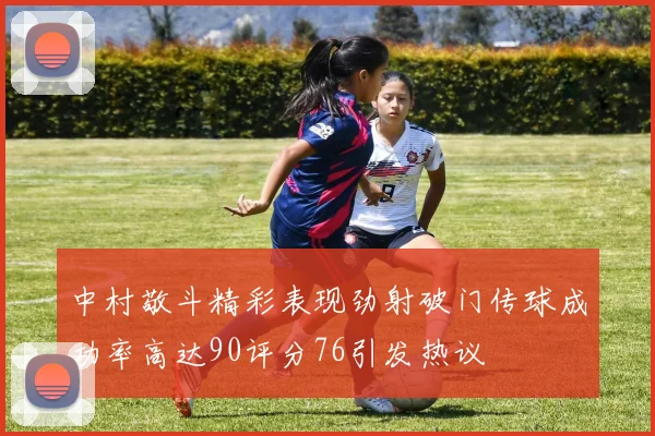 中村敬斗精彩表现劲射破门传球成功率高达90评分76引发热议